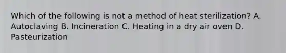 Which of the following is not a method of heat sterilization? A. Autoclaving B. Incineration C. Heating in a dry air oven D. Pasteurization