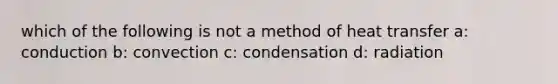 which of the following is not a method of heat transfer a: conduction b: convection c: condensation d: radiation