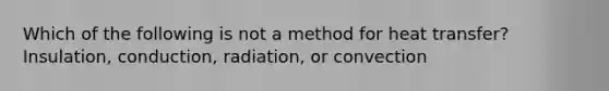 Which of the following is not a method for heat transfer? Insulation, conduction, radiation, or convection