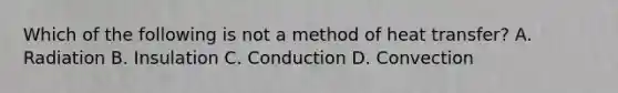 Which of the following is not a method of heat transfer? A. Radiation B. Insulation C. Conduction D. Convection