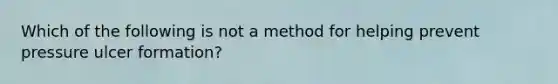 Which of the following is not a method for helping prevent pressure ulcer formation?