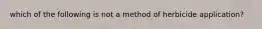 which of the following is not a method of herbicide application?