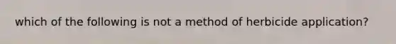 which of the following is not a method of herbicide application?