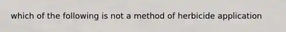 which of the following is not a method of herbicide application