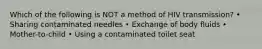 Which of the following is NOT a method of HIV transmission? • Sharing contaminated needles • Exchange of body fluids • Mother-to-child • Using a contaminated toilet seat