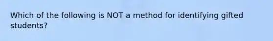 Which of the following is NOT a method for identifying gifted students?