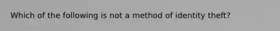 Which of the following is not a method of identity theft?