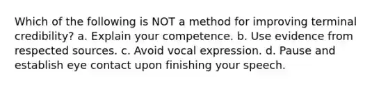 Which of the following is NOT a method for improving terminal credibility? a. Explain your competence. b. Use evidence from respected sources. c. Avoid vocal expression. d. Pause and establish eye contact upon finishing your speech.