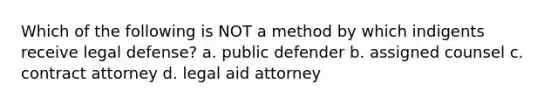 Which of the following is NOT a method by which indigents receive legal defense? a. public defender b. assigned counsel c. contract attorney d. legal aid attorney