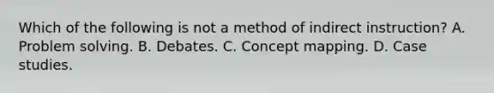 Which of the following is not a method of indirect instruction? A. Problem solving. B. Debates. C. Concept mapping. D. Case studies.