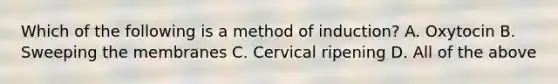 Which of the following is a method of induction? A. Oxytocin B. Sweeping the membranes C. Cervical ripening D. All of the above