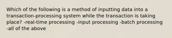 Which of the following is a method of inputting data into a transaction-processing system while the transaction is taking place? -real-time processing -input processing -batch processing -all of the above