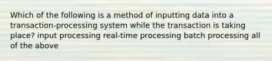 Which of the following is a method of inputting data into a transaction-processing system while the transaction is taking place? input processing real-time processing batch processing all of the above