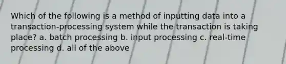 Which of the following is a method of inputting data into a transaction-processing system while the transaction is taking place? a. batch processing b. input processing c. real-time processing d. all of the above