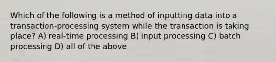 Which of the following is a method of inputting data into a transaction-processing system while the transaction is taking place? A) real-time processing B) input processing C) batch processing D) all of the above