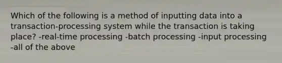 Which of the following is a method of inputting data into a transaction-processing system while the transaction is taking place? -real-time processing -batch processing -input processing -all of the above