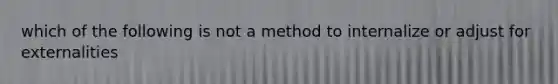 which of the following is not a method to internalize or adjust for externalities