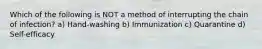 Which of the following is NOT a method of interrupting the chain of infection? a) Hand-washing b) Immunization c) Quarantine d) Self-efficacy