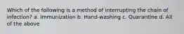 Which of the following is a method of interrupting the chain of infection? a. Immunization b. Hand-washing c. Quarantine d. All of the above