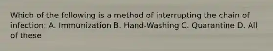 Which of the following is a method of interrupting the chain of infection: A. Immunization B. Hand-Washing C. Quarantine D. All of these