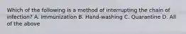 Which of the following is a method of interrupting the chain of infection? A. Immunization B. Hand-washing C. Quarantine D. All of the above