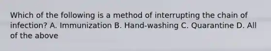 Which of the following is a method of interrupting the chain of infection? A. Immunization B. Hand-washing C. Quarantine D. All of the above