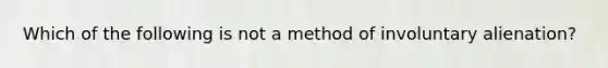 Which of the following is not a method of involuntary alienation?