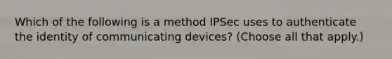 Which of the following is a method IPSec uses to authenticate the identity of communicating devices? (Choose all that apply.)