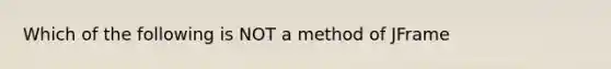 Which of the following is NOT a method of JFrame