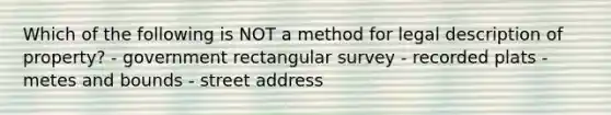 Which of the following is NOT a method for legal description of property? - government rectangular survey - recorded plats - metes and bounds - street address