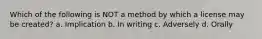 Which of the following is NOT a method by which a license may be created? a. Implication b. In writing c. Adversely d. Orally