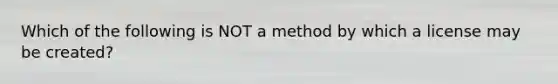 Which of the following is NOT a method by which a license may be created?