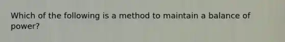 Which of the following is a method to maintain a balance of power?