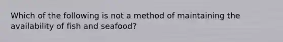 Which of the following is not a method of maintaining the availability of fish and seafood?