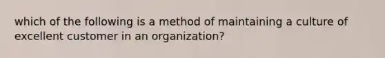 which of the following is a method of maintaining a culture of excellent customer in an organization?