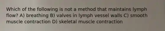 Which of the following is not a method that maintains lymph flow? A) breathing B) valves in lymph vessel walls C) smooth muscle contraction D) skeletal muscle contraction