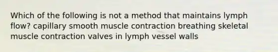 Which of the following is not a method that maintains lymph flow? capillary smooth muscle contraction breathing skeletal muscle contraction valves in lymph vessel walls