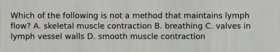 Which of the following is not a method that maintains lymph flow? A. skeletal muscle contraction B. breathing C. valves in lymph vessel walls D. smooth muscle contraction