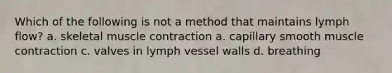 Which of the following is not a method that maintains lymph flow? a. skeletal <a href='https://www.questionai.com/knowledge/k0LBwLeEer-muscle-contraction' class='anchor-knowledge'>muscle contraction</a> a. capillary smooth muscle contraction c. valves in lymph vessel walls d. breathing