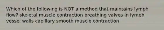 Which of the following is NOT a method that maintains lymph flow? skeletal <a href='https://www.questionai.com/knowledge/k0LBwLeEer-muscle-contraction' class='anchor-knowledge'>muscle contraction</a> breathing valves in lymph vessel walls capillary smooth muscle contraction