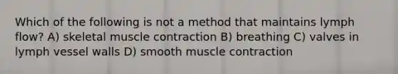 Which of the following is not a method that maintains lymph flow? A) skeletal muscle contraction B) breathing C) valves in lymph vessel walls D) smooth muscle contraction