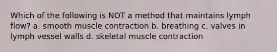 Which of the following is NOT a method that maintains lymph flow? a. smooth <a href='https://www.questionai.com/knowledge/k0LBwLeEer-muscle-contraction' class='anchor-knowledge'>muscle contraction</a> b. breathing c. valves in lymph vessel walls d. skeletal muscle contraction