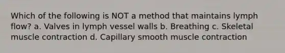 Which of the following is NOT a method that maintains lymph flow? a. Valves in lymph vessel walls b. Breathing c. Skeletal <a href='https://www.questionai.com/knowledge/k0LBwLeEer-muscle-contraction' class='anchor-knowledge'>muscle contraction</a> d. Capillary smooth muscle contraction