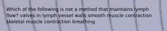 Which of the following is not a method that maintains lymph flow? valves in lymph vessel walls smooth muscle contraction skeletal muscle contraction breathing