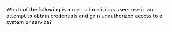 Which of the following is a method malicious users use in an attempt to obtain credentials and gain unauthorized access to a system or service?