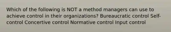 Which of the following is NOT a method managers can use to achieve control in their organizations? Bureaucratic control Self-control Concertive control Normative control Input control