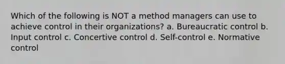 Which of the following is NOT a method managers can use to achieve control in their organizations? a. Bureaucratic control b. Input control c. Concertive control d. Self-control e. Normative control