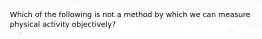 Which of the following is not a method by which we can measure physical activity objectively?