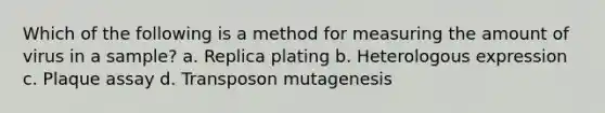 Which of the following is a method for measuring the amount of virus in a sample? a. Replica plating b. Heterologous expression c. Plaque assay d. Transposon mutagenesis