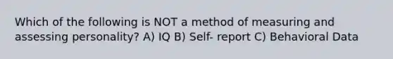 Which of the following is NOT a method of measuring and assessing personality? A) IQ B) Self- report C) Behavioral Data